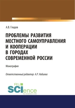 Проблемы развития местного самоуправления и кооперации в городах современной России. (Аспирантура, Бакалавриат, Магистратура). Монография., Алексей Гладов