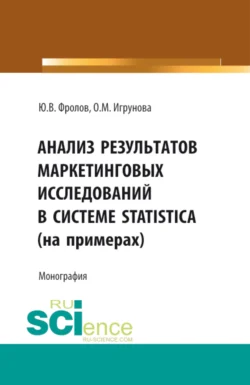 Анализ результатов маркетинговых исследований в системе STATISTICA (на примерах). (Аспирантура  Бакалавриат  Магистратура). Монография. Оксана Игрунова и Юрий Фролов