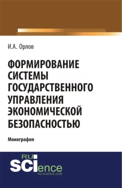 Формирование системы государственного управления экономической безопасность. (Аспирантура, Бакалавриат, Магистратура). Монография., Игорь Орлов