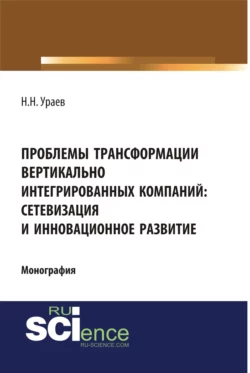 Проблемы трансформации вертикально-интегрированных компаний: сетевизация и инновационное развитие. (Аспирантура, Бакалавриат, Магистратура, Специалитет). Монография., Николай Ураев