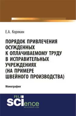 Порядок привлечения осужденных к оплачиваемому труду в исправительных учреждениях (на примере швейного производства). (Адъюнктура, Аспирантура, Бакалавриат). Монография., Евгений Корякин