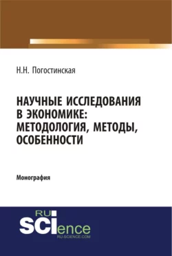 Научные исследования в экономике. Методология, методы, особенности. (Аспирантура, Бакалавриат, Магистратура). Монография., Нина Погостинская