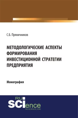 Методологические аспекты формирования инвестиционной стратегии предприятия. (Аспирантура, Бакалавриат, Магистратура). Монография., Сергей Пряничников