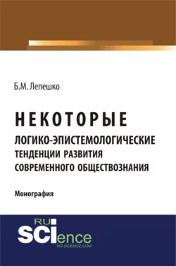 Некоторые логико-эпистемологические тенденции развития современного обществознания. (Бакалавриат, Магистратура, Специалитет). Монография., Борис Лепешко