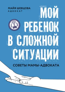 Мой ребенок в сложной ситуации. Советы мамы-адвоката, Майя Шевцова