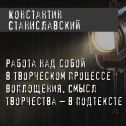 Работа над собой в творческом процессе воплощения. Смысл творчества – в подтексте, Константин Станиславский