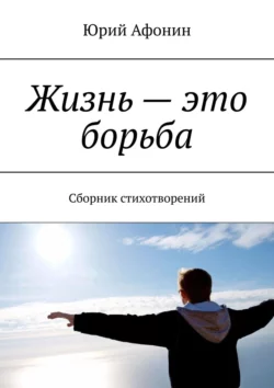 Жизнь – это борьба. Сборник стихотворений, Юрий Афонин