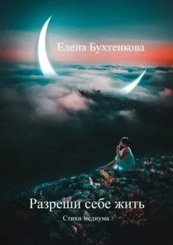 Разреши себе жить. Стихи медиума, Елена Бухтенкова