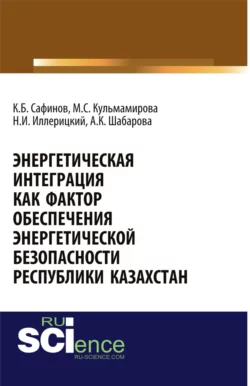 Энергетическая интеграция как фактор обеспечения энергетической безопасности республики Казахстан. (Аспирантура, Бакалавриат). Монография., Канатбек Сафинов