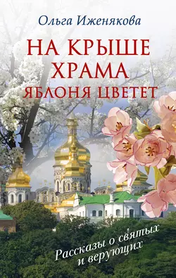 На крыше храма яблоня цветет (сборник), Ольга Иженякова