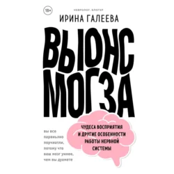 Вынос мозга. Чудеса восприятия и другие особенности работы нервной системы Ирина Галеева