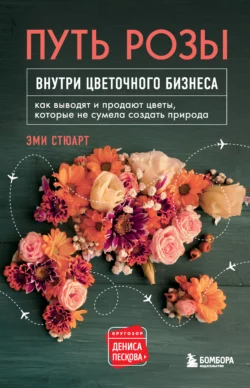 Путь розы. Внутри цветочного бизнеса. Как выводят и продают цветы, которые не сумела создать природа, Эми Стюарт