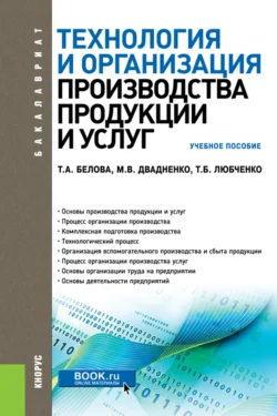 Технология и организация производства продукции и услуг. (Бакалавриат, Магистратура, Специалитет). Учебное пособие., Тамара Белова