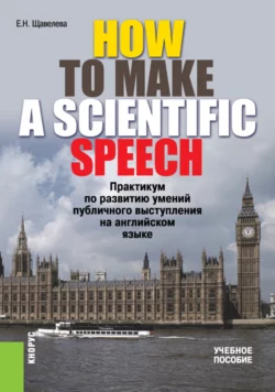 HOW TO MAKE A SCIENTIFIC SPEECH. Практикум по развитию умений публичного выступления на английском языке. (Бакалавриат, Специалитет). Учебное пособие., Екатерина Щавелева