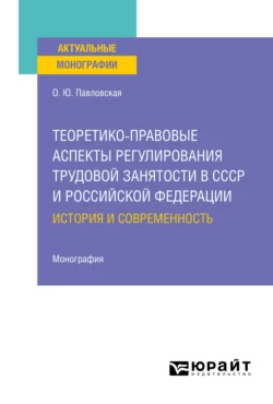 Теоретико-правовые аспекты регулирования трудовой занятости в СССР и Российской Федерации: история и современность. Монография, Ольга Павловская