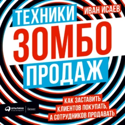 Техники зомбо-продаж. Как заставить клиентов покупать, а сотрудников продавать, Иван Исаев