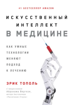 Искусственный интеллект в медицине. Как умные технологии меняют подход к лечению, Эрик Тополь