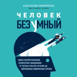 Человек безумный. Самые распространенные психические заболевания: от первых опытов лечения до современных клинических случаев, Анастасия Пилипенко