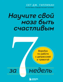 Научите свой мозг быть счастливым за 7 недель. Воркбук по работе с депрессией и тревогой, Сет Гиллихан