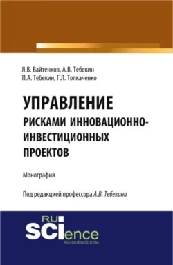 Управление рисками инновационно-инвестиционных проектов. (Бакалавриат, Магистратура). Монография., Алексей Тебекин