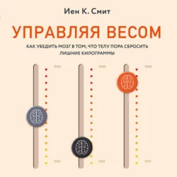 Управляя весом: как убедить мозг в том, что телу пора сбросить лишние килограммы, Иен К. Смит