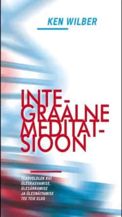 Integraalne meditatsioon. Teadvelolek kui üleskasvamise, ülesärkamise ja ülesnäitamise tee teie elus, Кен Уилбер