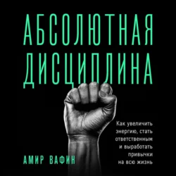 Абсолютная дисциплина. Как увеличить энергию, стать ответственным и выработать привычки на всю жизнь, Амир Вафин