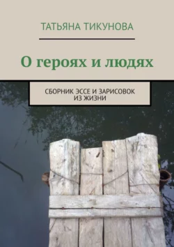 О героях и людях. Сборник эссе и зарисовок из жизни, Татьяна Тикунова