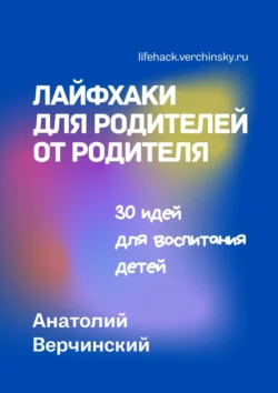 Лайфхаки для родителей от родителя. 30 идей для воспитания детей Анатолий Верчинский