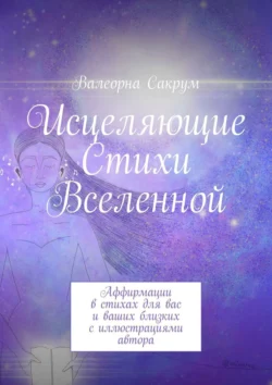 Исцеляющие Стихи Вселенной. Аффирмации в стихах для вас и ваших близких с иллюстрациями автора, Валеорна Сакрум