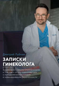 Записки гинеколога: о тревожном начале беременности и том, как к этому подготовиться, о преодолении бесплодия и невынашивании беременности, Дмитрий Лубнин