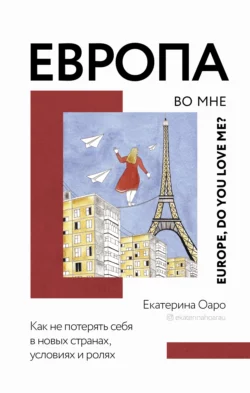 Европа во мне. Как не потерять себя в новых странах, условиях и ролях, Екатерина Оаро