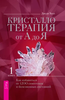 Кристаллотерапия от А до Я. Как избавиться от 1200 симптомов и болезненных состояний, Джуди Холл