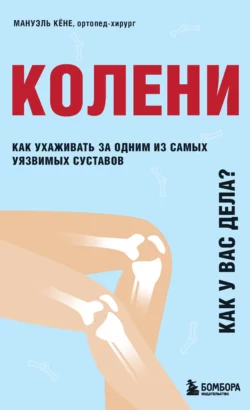 Колени. Как у вас дела? Как ухаживать за одним из самых уязвимых суставов и не пропустить проблемы Мануэль Кёне