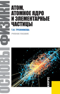 Основы физики. Атом  атомное ядро и элементарные частицы. (Бакалавриат). Учебник. Таисия Трофимова