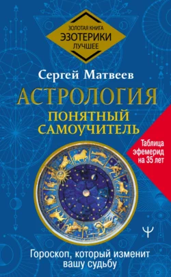 Астрология. Понятный самоучитель. Гороскоп, который изменит вашу судьбу, Сергей Матвеев