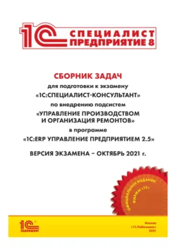 Сборник задач для подготовки к экзамену «1С:Специалист-консультант» по внедрению подсистем «Управление производством и организация ремонтов» в программе «1С:ERP Управление предприятием 2.5» (+ epub), Фирма «1С»