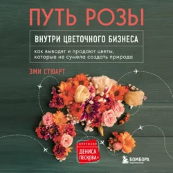 Путь розы. Внутри цветочного бизнеса. Как выводят и продают цветы, которые не сумела создать природа, Эми Стюарт