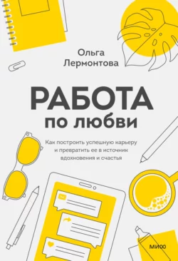 Работа по любви. Как построить успешную карьеру и превратить ее в источник вдохновения и счастья, Ольга Лермонтова