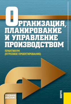 Организация, планирование и управление производством. Практикум (курсовое проектирование). (Аспирантура, Бакалавриат, Магистратура). Учебное пособие., Николай Новицкий