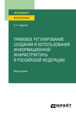 Правовое регулирование создания и использования информационной инфраструктуры в Российской Федерации. Монография, Анна Жарова