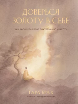 Доверься золоту в себе. Как раскрыть свою внутреннюю красоту, Тара Брах