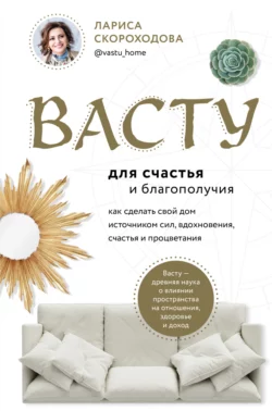 Васту для счастья и благополучия. Как сделать свой дом источником сил, вдохновения, счастья и процветания, Лариса Скороходова