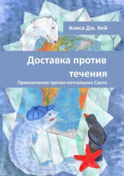 Доставка против течения. Приключения трески-почтальона Санто Алиса Дж. Кей