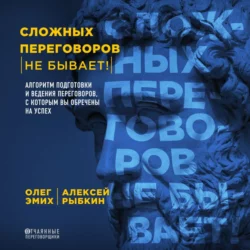 Сложных переговоров не бывает! Алгоритм подготовки и ведения переговоров, с которым вы обречены на успех, Олег Эмих