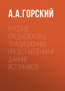 Русское Средневековье. Традиционные представления и данные источников, Антон Горский