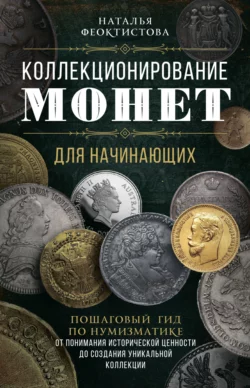 Коллекционирование монет для начинающих. Пошаговый гид по нумизматике: от понимания исторической ценности до создания уникальной коллекции, Наталья Феоктистова