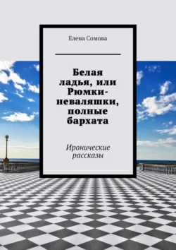 Белая ладья  или Рюмки-неваляшки  полные бархата. Иронические рассказы Елена Сомова