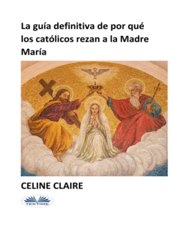 La Guía Definitiva De Por Qué Los Católicos Rezan A La Madre María, Celine Claire