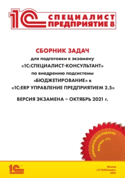 Сборник задач для подготовки к экзамену «1С:Специалист-консультант» по внедрению подсистемы «Бюджетирование» в «1С:ERP Управление предприятием 2.5» (+ epub) Фирма «1С»